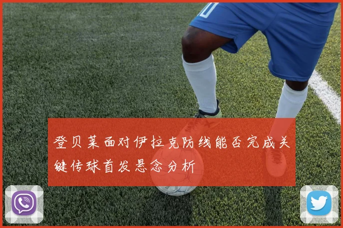 登贝莱面对伊拉克防线能否完成关键传球首发悬念分析