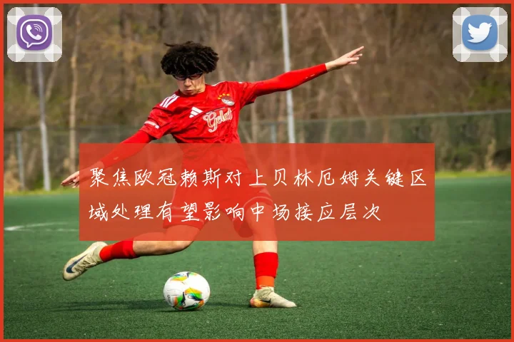 聚焦欧冠赖斯对上贝林厄姆关键区域处理有望影响中场接应层次