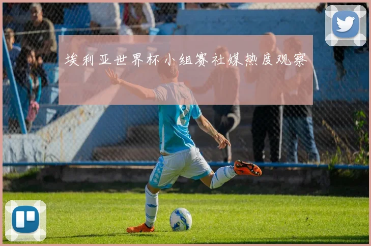 埃利亚世界杯小组赛社媒热度观察