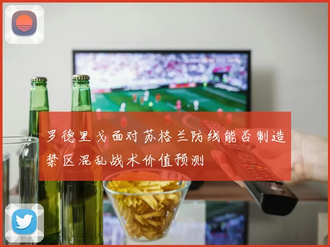 罗德里戈面对苏格兰防线能否制造禁区混乱战术价值预测