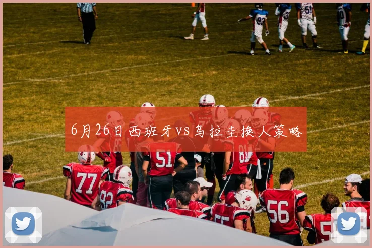 6月26日西班牙vs乌拉圭换人策略