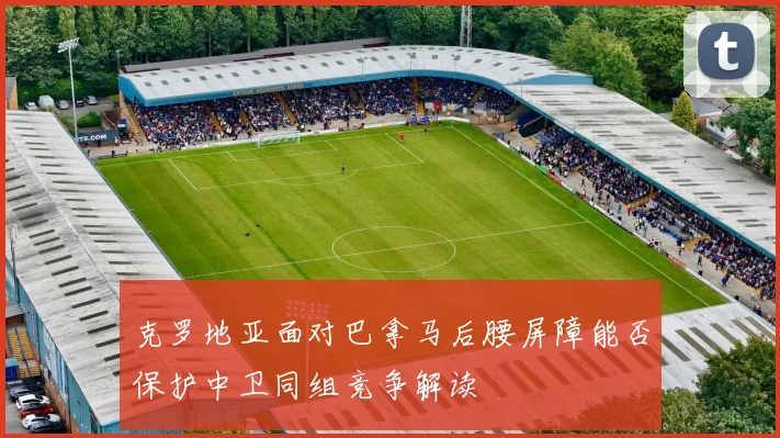 克罗地亚面对巴拿马后腰屏障能否保护中卫同组竞争解读
