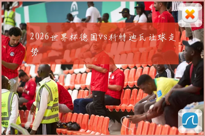 2026世界杯德国vs科特迪瓦让球走势