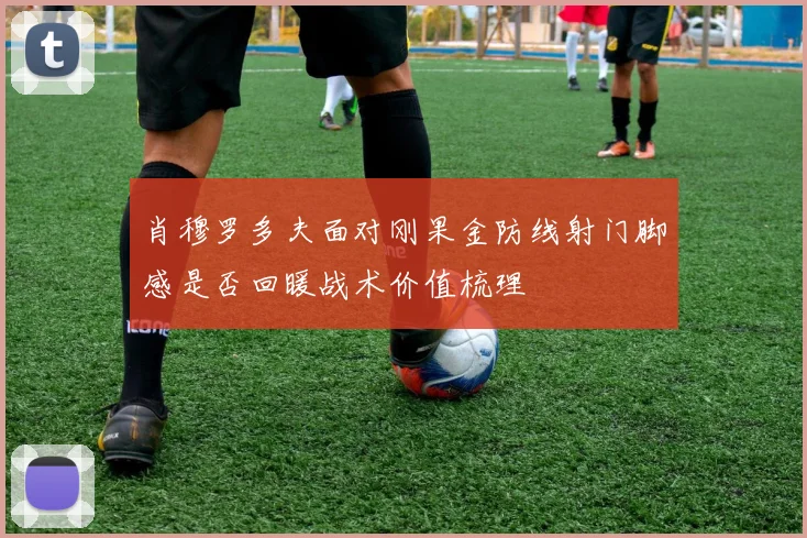 肖穆罗多夫面对刚果金防线射门脚感是否回暖战术价值梳理