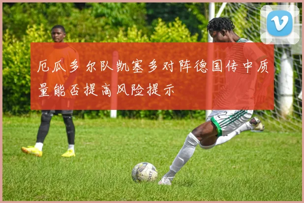 厄瓜多尔队凯塞多对阵德国传中质量能否提高风险提示
