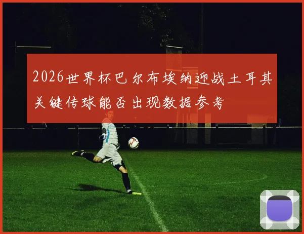 2026世界杯巴尔布埃纳迎战土耳其关键传球能否出现数据参考