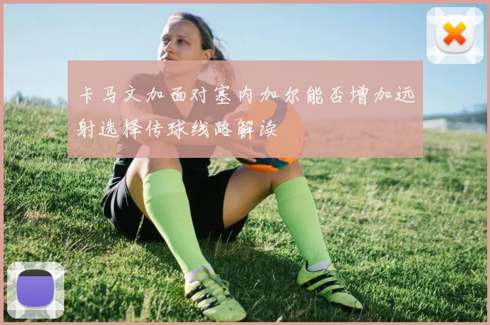 卡马文加面对塞内加尔能否增加远射选择传球线路解读