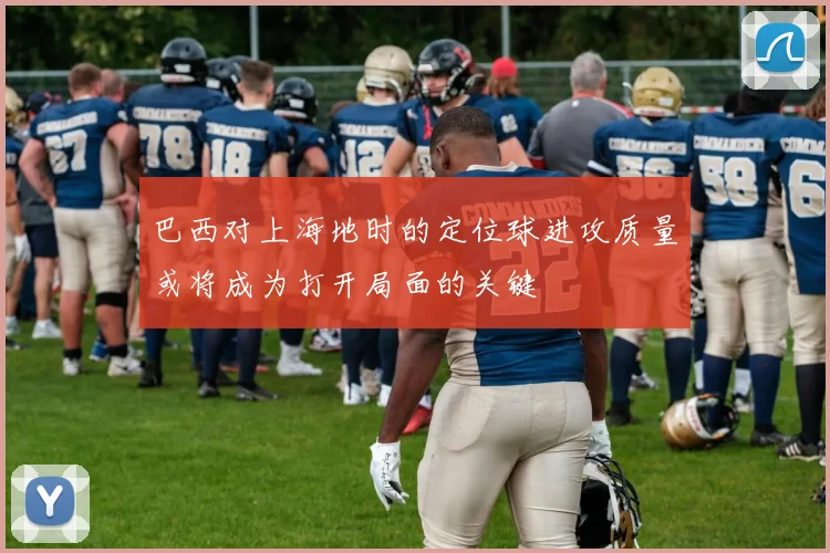 巴西对上海地时的定位球进攻质量或将成为打开局面的关键