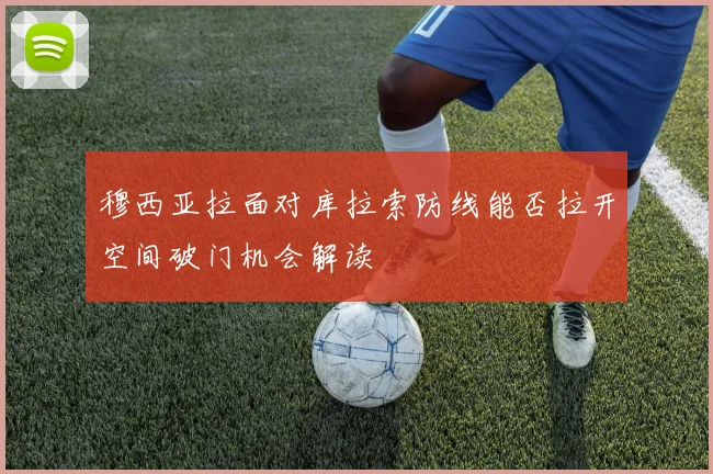 穆西亚拉面对库拉索防线能否拉开空间破门机会解读