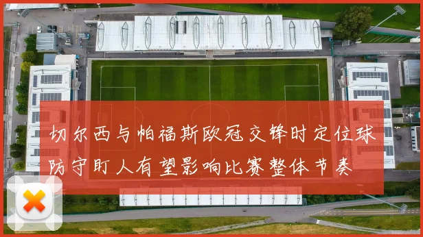 切尔西与帕福斯欧冠交锋时定位球防守盯人有望影响比赛整体节奏