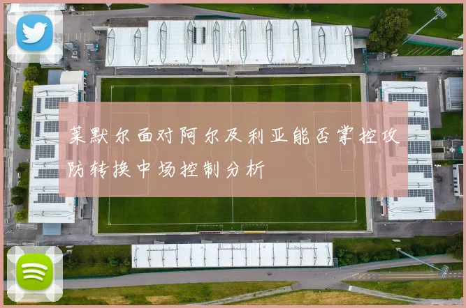 莱默尔面对阿尔及利亚能否掌控攻防转换中场控制分析