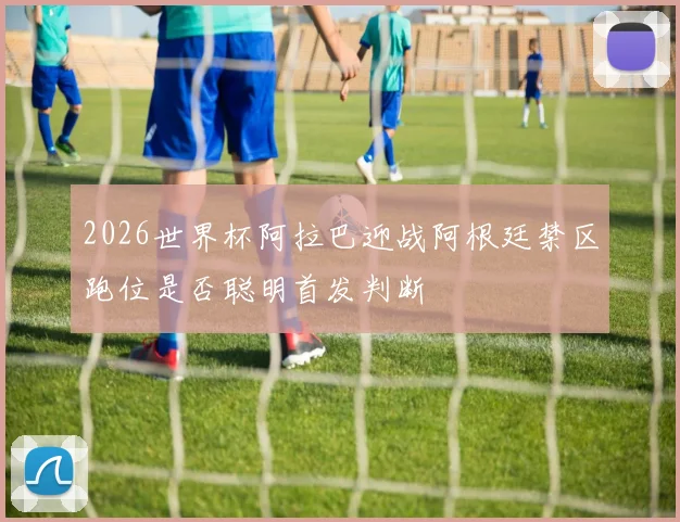2026世界杯阿拉巴迎战阿根廷禁区跑位是否聪明首发判断