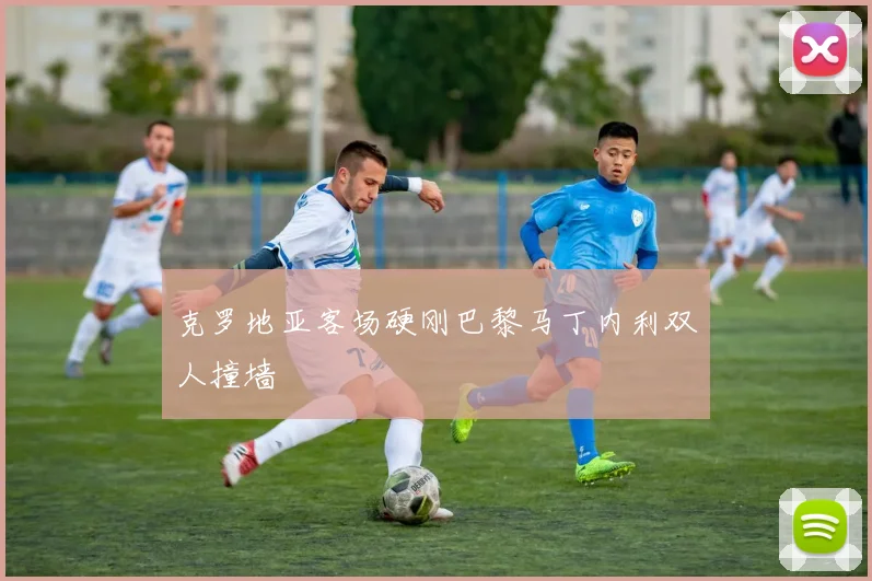 克罗地亚客场硬刚巴黎马丁内利双人撞墙