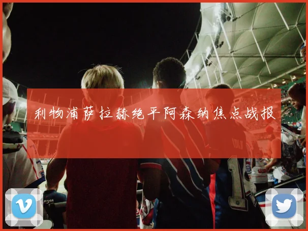 利物浦萨拉赫绝平阿森纳焦点战报