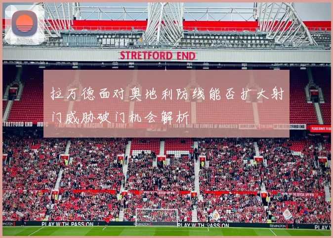 拉万德面对奥地利防线能否扩大射门威胁破门机会解析
