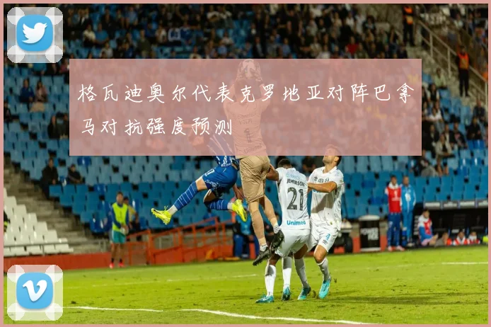 格瓦迪奥尔代表克罗地亚对阵巴拿马对抗强度预测