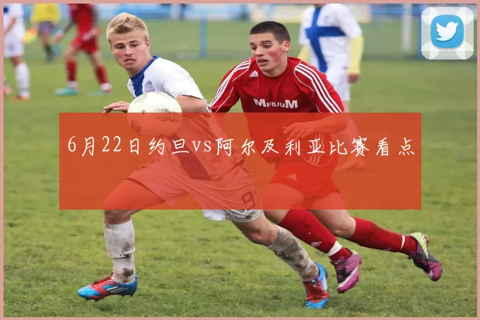 6月22日约旦vs阿尔及利亚比赛看点