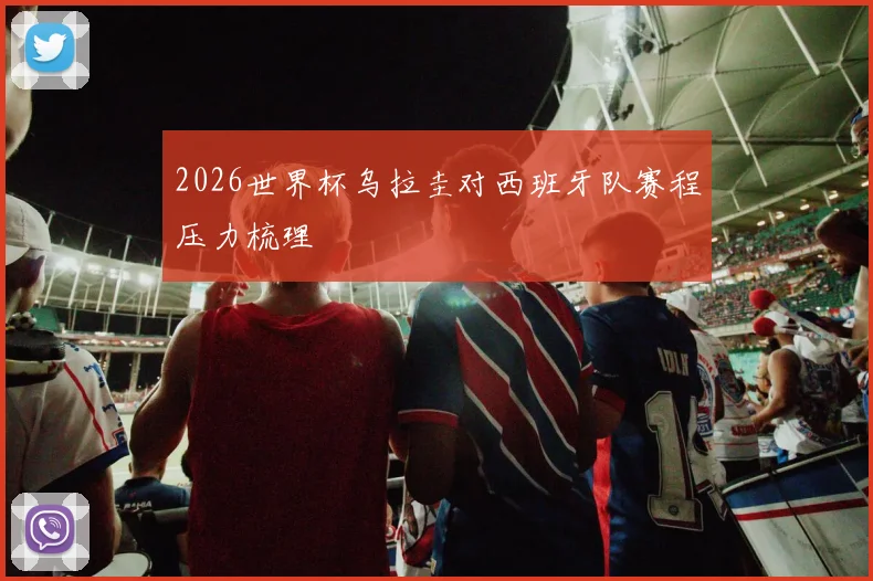 2026世界杯乌拉圭对西班牙队赛程压力梳理