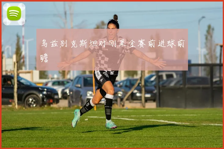 乌兹别克斯坦对刚果金赛前进球前瞻