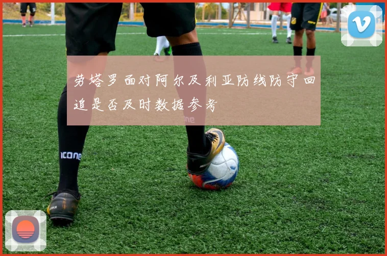 劳塔罗面对阿尔及利亚防线防守回追是否及时数据参考