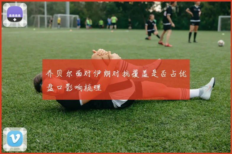乔贝尔面对伊朗对抗覆盖是否占优盘口影响梳理