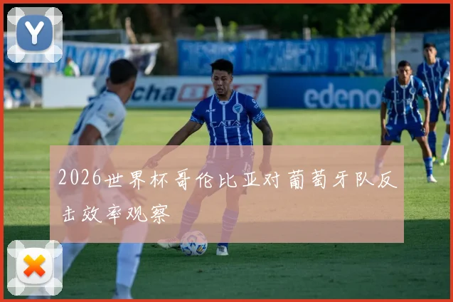 2026世界杯哥伦比亚对葡萄牙队反击效率观察