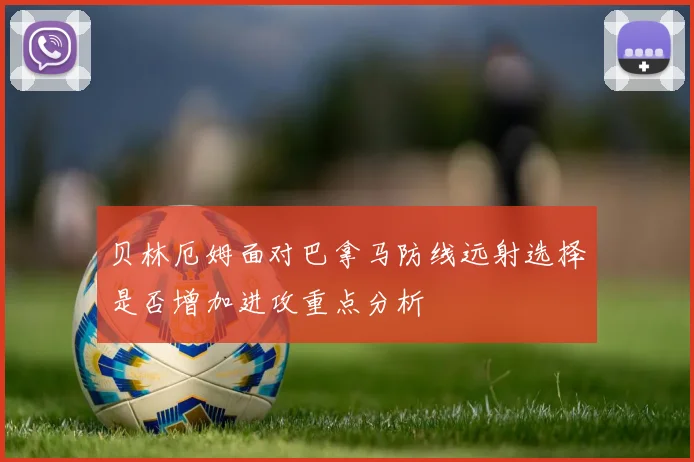 贝林厄姆面对巴拿马防线远射选择是否增加进攻重点分析